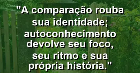 A comparação rouba sua identidade; autoconhecimento devolve seu foco, seu ritmo e sua própria história.