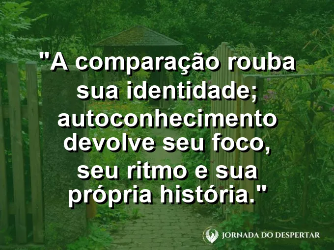 Frase sobre autoconhecimento e autoestima: A comparação rouba sua identidade; autoconhecimento devolve seu foco, seu ritmo e sua própria história.