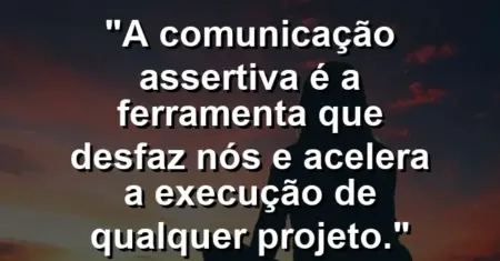 “A comunicação assertiva é a ferramenta que desfaz nós e acelera a execução de qualquer projeto.”