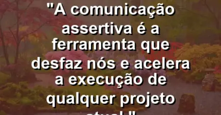 “A comunicação assertiva é a ferramenta que desfaz nós e acelera a execução de qualquer projeto atual.”