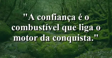 A confiança é o combustível que liga o motor da conquista.