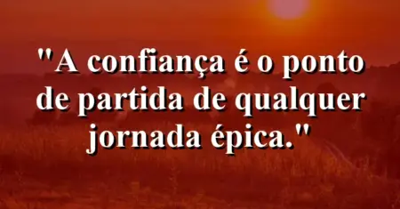 A confiança é o ponto de partida de qualquer jornada épica.