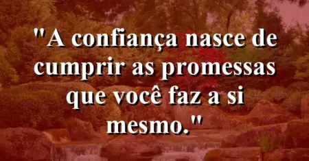 A confiança nasce de cumprir as promessas que você faz a si mesmo.