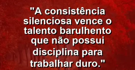 “A consistência silenciosa vence o talento barulhento que não possui disciplina para trabalhar duro.”