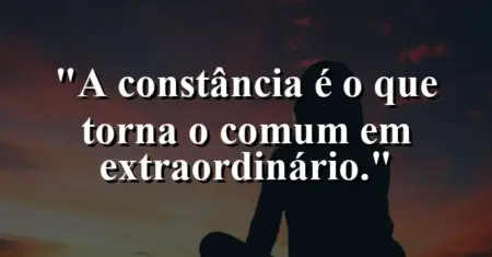 A constância é o que torna o comum em extraordinário.