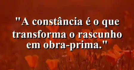 A constância é o que transforma o rascunho em obra-prima.