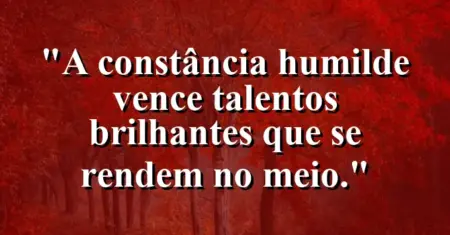 “A constância humilde vence talentos brilhantes que se rendem no meio.”