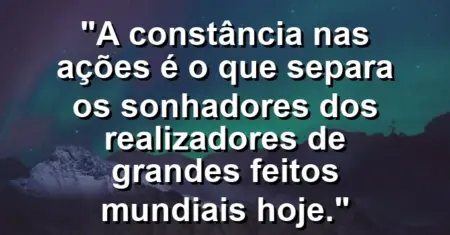 “A constância nas ações é o que separa os sonhadores dos realizadores de grandes feitos mundiais hoje.”