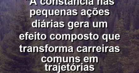 “A constância nas pequenas ações diárias gera um efeito composto que transforma carreiras comuns em trajetórias lendárias hoje.”