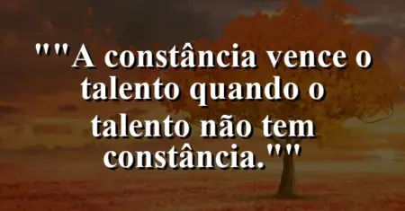 “A constância vence o talento quando o talento não tem constância.”
