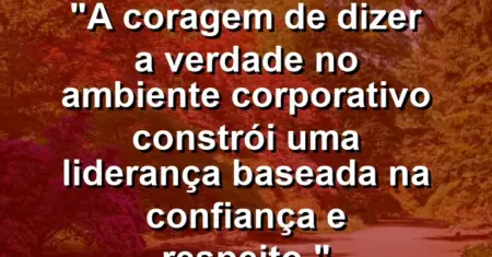 “A coragem de dizer a verdade no ambiente corporativo constrói uma liderança baseada na confiança e respeito.”