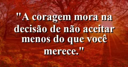 A coragem mora na decisão de não aceitar menos do que você merece.