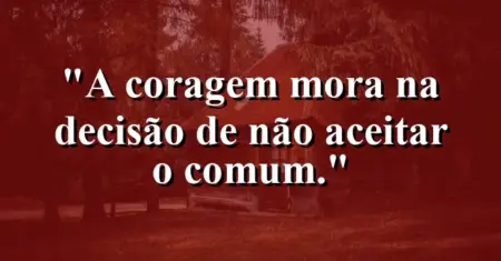 A coragem mora na decisão de não aceitar o comum.