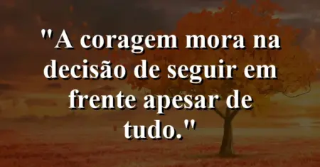A coragem mora na decisão de seguir em frente apesar de tudo.
