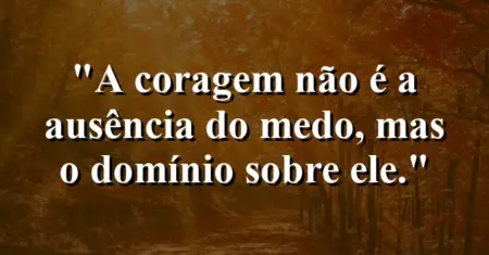 A coragem não é a ausência do medo, mas o domínio sobre ele.