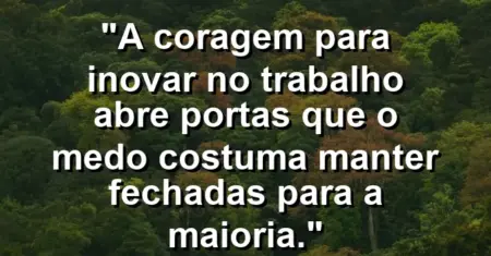 “A coragem para inovar no trabalho abre portas que o medo costuma manter fechadas para a maioria.”