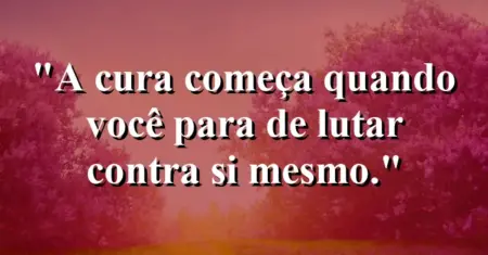 A cura começa quando você para de lutar contra si mesmo.