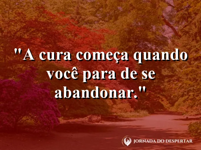 Frase sobre autoconhecimento e autoestima: A cura começa quando você para de se abandonar.