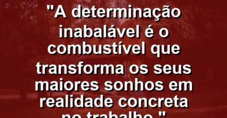 “A determinação inabalável é o combustível que transforma os seus maiores sonhos em realidade concreta no trabalho.”