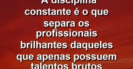“A disciplina constante é o que separa os profissionais brilhantes daqueles que apenas possuem talentos brutos desperdiçados.”