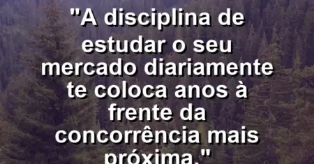 “A disciplina de estudar o seu mercado diariamente te coloca anos à frente da concorrência mais próxima.”