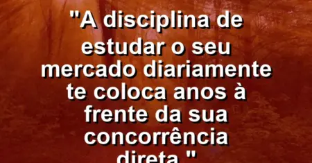 “A disciplina de estudar o seu mercado diariamente te coloca anos à frente da sua concorrência direta.”