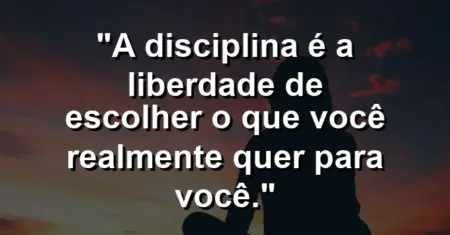 “A disciplina é a liberdade de escolher o que você realmente quer para você.”
