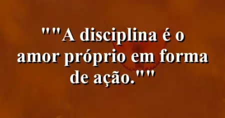 “A disciplina é o amor próprio em forma de ação.”