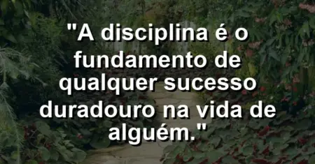 “A disciplina é o fundamento de qualquer sucesso duradouro na vida de alguém.”