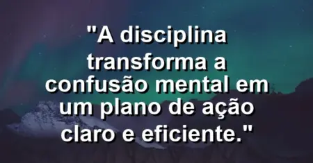 “A disciplina transforma a confusão mental em um plano de ação claro e eficiente.”