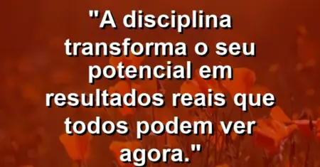 “A disciplina transforma o seu potencial em resultados reais que todos podem ver agora.”