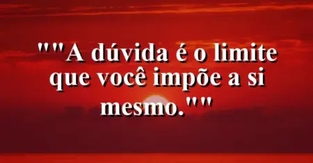 “A dúvida é o limite que você impõe a si mesmo.”