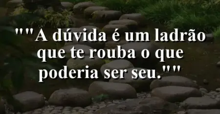 “A dúvida é um ladrão que te rouba o que poderia ser seu.”