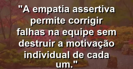 “A empatia assertiva permite corrigir falhas na equipe sem destruir a motivação individual de cada um.”