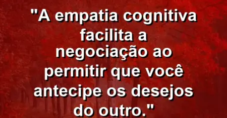 “A empatia cognitiva facilita a negociação ao permitir que você antecipe os desejos do outro.”