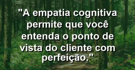 “A empatia cognitiva permite que você entenda o ponto de vista do cliente com perfeição.”