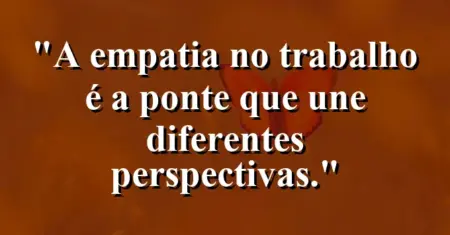 “A empatia no trabalho é a ponte que une diferentes perspectivas.”