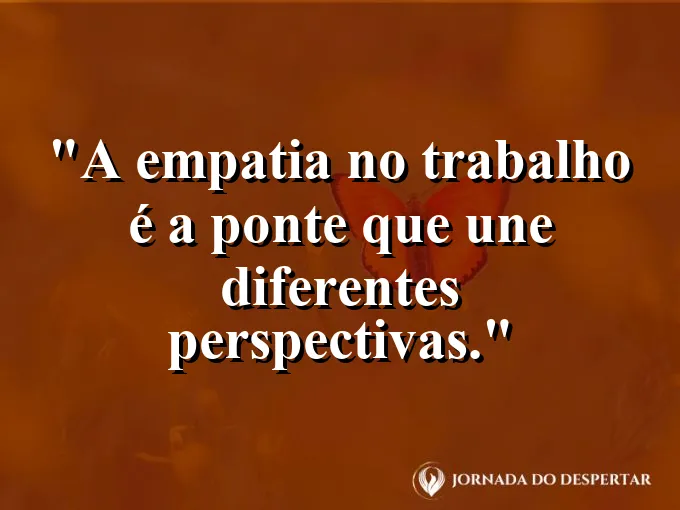Frase sobre empatia: A empatia no trabalho é a ponte que une diferentes perspectivas.
