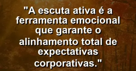“A escuta ativa é a ferramenta emocional que garante o alinhamento total de expectativas corporativas.”