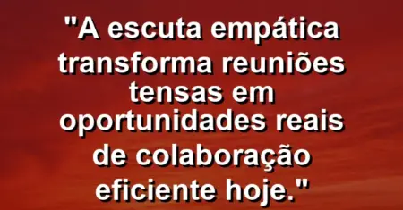 “A escuta empática transforma reuniões tensas em oportunidades reais de colaboração eficiente hoje.”