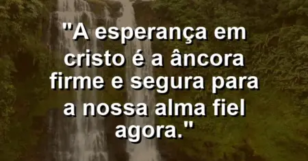 “A esperança em Cristo é a âncora firme e segura para a nossa alma fiel agora.”