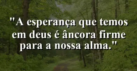 “A esperança que temos em Deus é âncora firme para a nossa alma.”