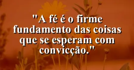 “A fé é o firme fundamento das coisas que se esperam com convicção.”