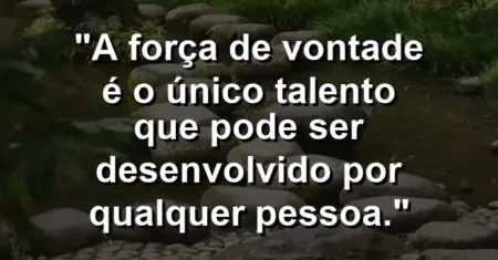 “A força de vontade é o único talento que pode ser desenvolvido por qualquer pessoa.”