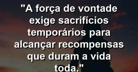 “A força de vontade exige sacrifícios temporários para alcançar recompensas que duram a vida toda.”