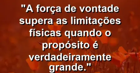 “A força de vontade supera as limitações físicas quando o propósito é verdadeiramente grande.”