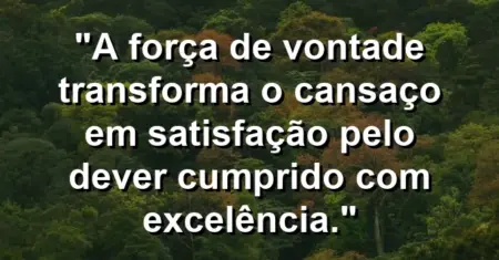 “A força de vontade transforma o cansaço em satisfação pelo dever cumprido com excelência.”