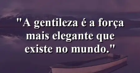 A gentileza é a força mais elegante que existe no mundo.