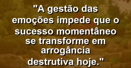 “A gestão das emoções impede que o sucesso momentâneo se transforme em arrogância destrutiva hoje.”