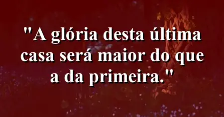 “A glória desta última casa será maior do que a da primeira.”